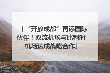 “开放成都”再添国际伙伴！双流机场与比利时机场达成战略合作