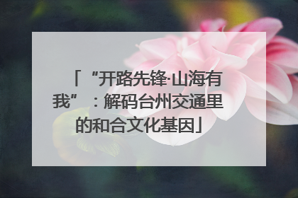 “开路先锋·山海有我”：解码台州交通里的和合文化基因