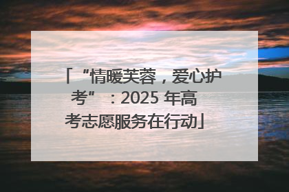 “情暖芙蓉，爱心护考”：2025 年高考志愿服务在行动