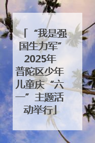 “我是强国生力军”2025年普陀区少年儿童庆“六一”主题活动举行