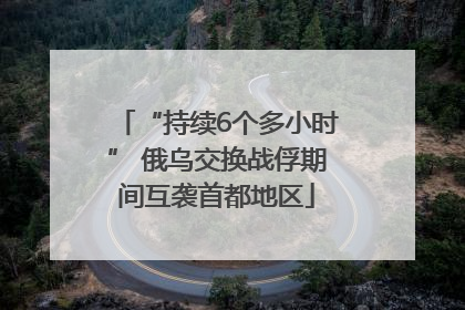 “持续6个多小时” 俄乌交换战俘期间互袭首都地区