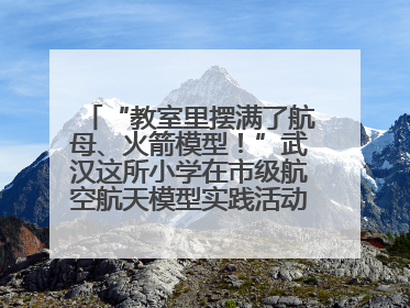 “教室里摆满了航母、火箭模型！”武汉这所小学在市级航空航天模型实践活动中获佳绩