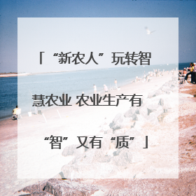 “新农人”玩转智慧农业 农业生产有“智”又有“质”
