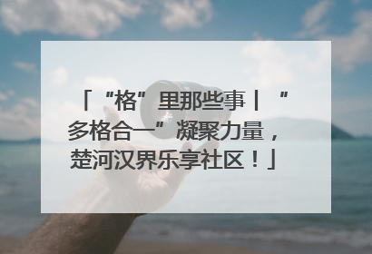 “格”里那些事丨“多格合一”凝聚力量，楚河汉界乐享社区！
