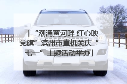 “潮涌黄河畔 红心映党旗”滨州市直机关庆“七一”主题活动举办