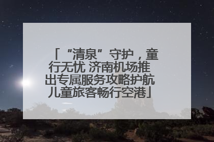 “清泉”守护，童行无忧 济南机场推出专属服务攻略护航儿童旅客畅行空港