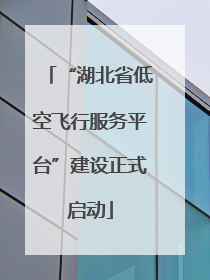 “湖北省低空飞行服务平台”建设正式启动