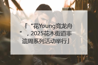 “花Young竞龙舟”，2025花木街道非遗周系列活动举行