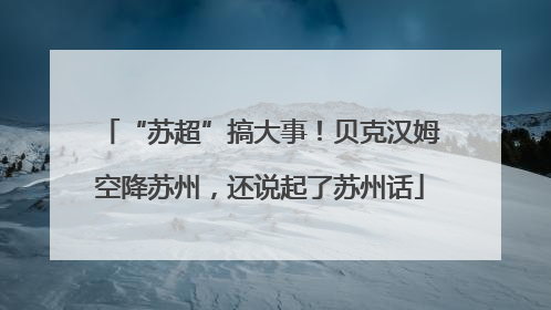 “苏超”搞大事！贝克汉姆空降苏州，还说起了苏州话