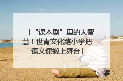 “课本剧”里的大智慧！世青文化路小学把语文课搬上舞台