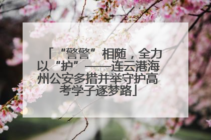 “警警”相随，全力以“护”——连云港海州公安多措并举守护高考学子逐梦路