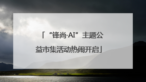 “锋尚·AI”主题公益市集活动热闹开启
