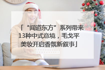 “闻道东方”系列带来13种中式意境，毛戈平美妆开启香氛新叙事