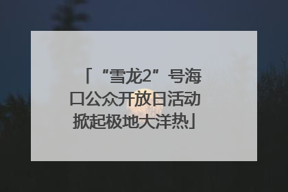 “雪龙2”号海口公众开放日活动掀起极地大洋热
