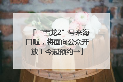 “雪龙2”号来海口啦，将面向公众开放！今起预约→
