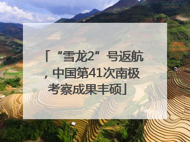 “雪龙2”号返航，中国第41次南极考察成果丰硕