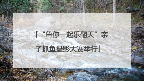 “鱼你一起乐翻天”亲子抓鱼摄影大赛举行