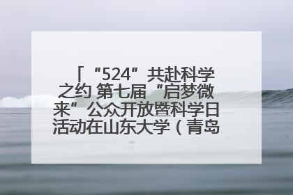 “524”共赴科学之约 第七届“启梦微来”公众开放暨科学日活动在山东大学（青岛）成功举办