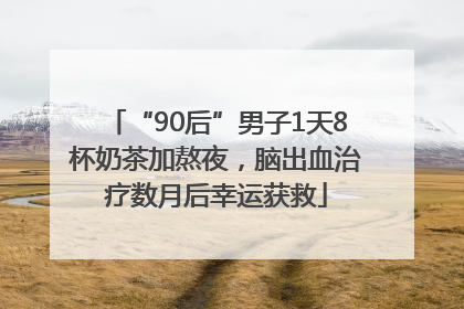 “90后”男子1天8杯奶茶加熬夜，脑出血治疗数月后幸运获救