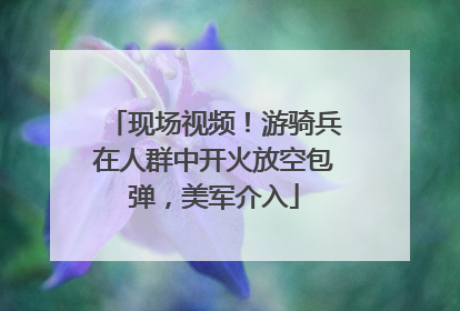 现场视频！游骑兵在人群中开火放空包弹，美军介入