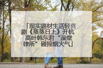 现实题材生活轻喜剧《蒸蒸日上》开机 高叶韩东君“澡堂律所”碰撞烟火气