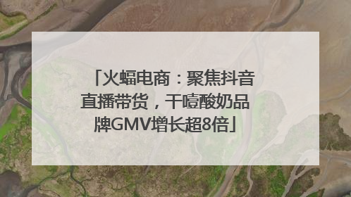 火蝠电商：聚焦抖音直播带货，干噎酸奶品牌GMV增长超8倍