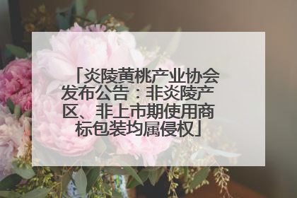 炎陵黄桃产业协会发布公告：非炎陵产区、非上市期使用商标包装均属侵权
