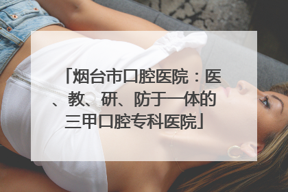 烟台市口腔医院：医、教、研、防于一体的三甲口腔专科医院
