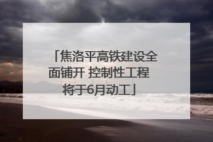 焦洛平高铁建设全面铺开 控制性工程将于6月动工