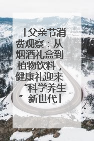 父亲节消费观察：从烟酒礼盒到植物饮料，健康礼迎来“科学养生”新世代