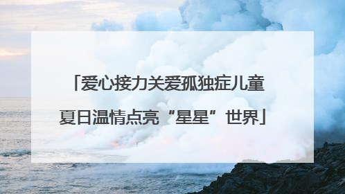 爱心接力关爱孤独症儿童 夏日温情点亮“星星”世界