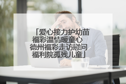 爱心接力护幼苗福彩温情暖童心 德州福彩走访慰问福利院孤残儿童