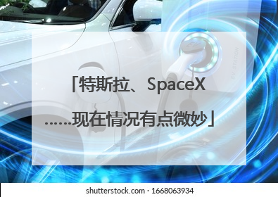 特斯拉、SpaceX……现在情况有点微妙
