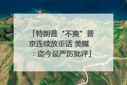 特朗普“不爽”普京连续放重话 美媒：迄今最严厉批评