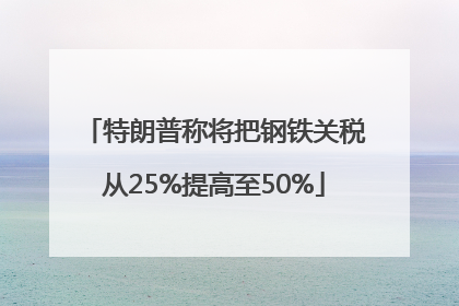 特朗普称将把钢铁关税从25%提高至50%