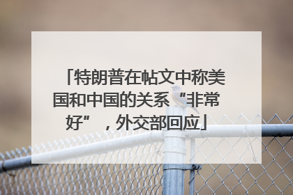特朗普在帖文中称美国和中国的关系“非常好”，外交部回应