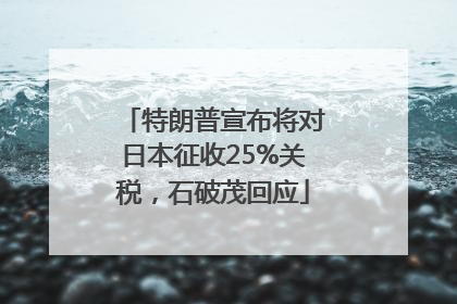 特朗普宣布将对日本征收25%关税，石破茂回应