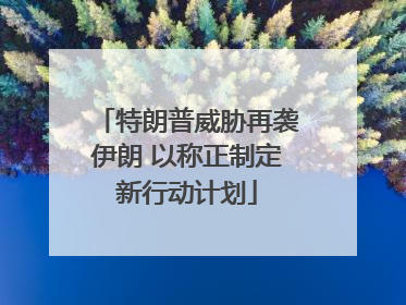 特朗普威胁再袭伊朗 以称正制定新行动计划