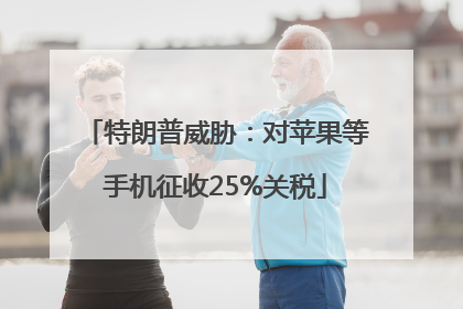 特朗普威胁：对苹果等手机征收25%关税