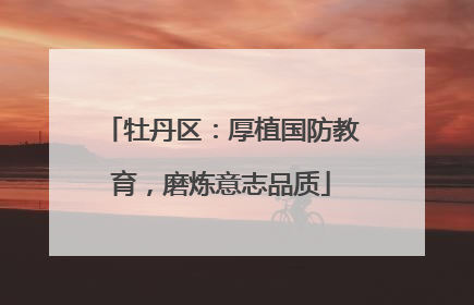 牡丹区：厚植国防教育，磨炼意志品质