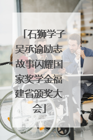 石狮学子吴承谕励志故事闪耀国家奖学金福建省颁奖大会