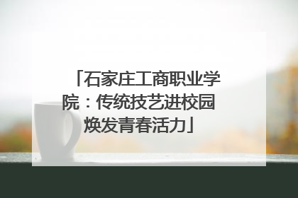 石家庄工商职业学院：传统技艺进校园焕发青春活力