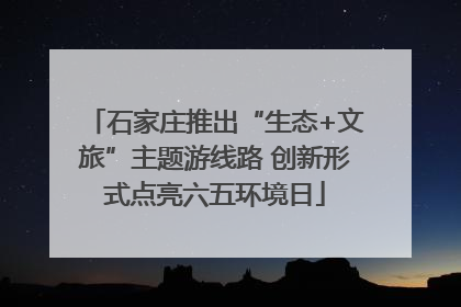 石家庄推出“生态+文旅”主题游线路 创新形式点亮六五环境日