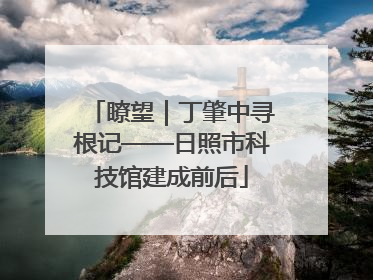 瞭望｜丁肇中寻根记——日照市科技馆建成前后
