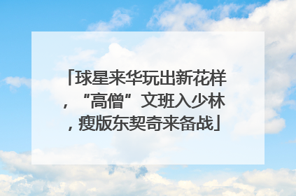 球星来华玩出新花样，“高僧”文班入少林，瘦版东契奇来备战