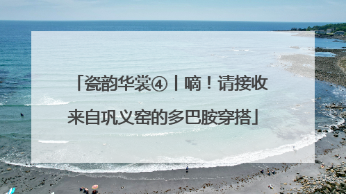 瓷韵华裳④丨嘀！请接收来自巩义窑的多巴胺穿搭