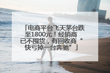 电商平台飞天茅台跌至1800元！经销商已不囤货，有回收商“快亏掉一台奔驰”