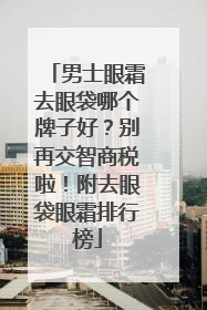 男士眼霜去眼袋哪个牌子好？别再交智商税啦！附去眼袋眼霜排行榜