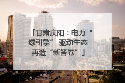 甘肃庆阳：电力“绿引擎” 驱动生态再造“新答卷”