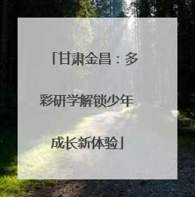 甘肃金昌：多彩研学解锁少年成长新体验